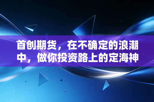 首创期货，在不确定的浪潮中，做你投资路上的定海神针