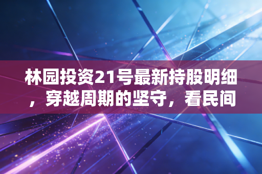 林园投资21号最新持股明细,穿越周期的坚守,看民间股神如何在迷雾中寻找确定性
