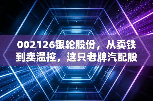 002126银轮股份,从卖铁到卖温控,这只老牌汽配股的第二春还能持续多久?