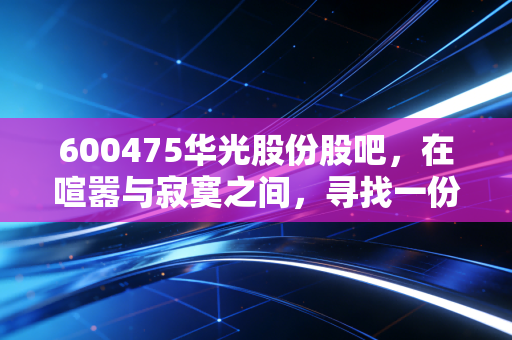 600475华光股份股吧,在喧嚣与寂寞之间,寻找一份被低估的烟火气安全感