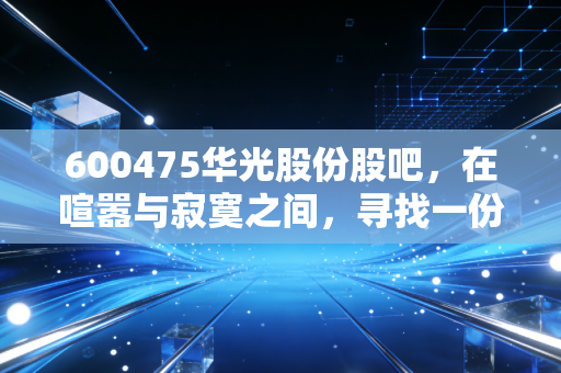 600475华光股份股吧,在喧嚣与寂寞之间,寻找一份被低估的烟火气安全感