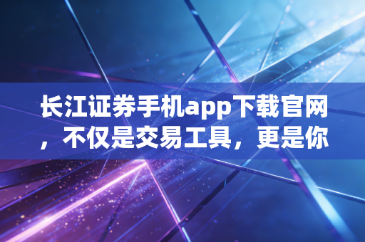 长江证券手机app下载官网,不仅是交易工具,更是你的理财智囊