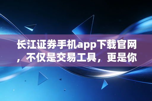 长江证券手机app下载官网,不仅是交易工具,更是你的理财智囊