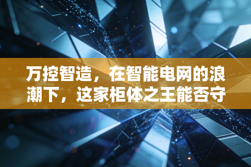 万控智造,在智能电网的浪潮下,这家柜体之王能否守住城池?