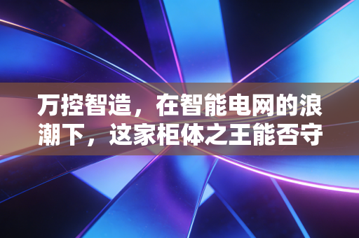 万控智造,在智能电网的浪潮下,这家柜体之王能否守住城池?