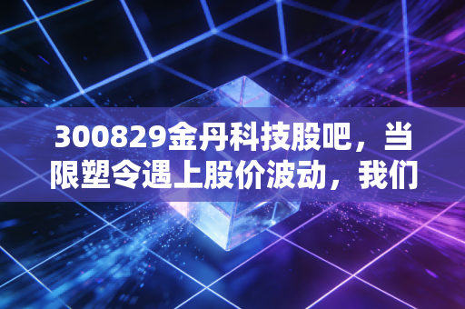 300829金丹科技股吧,当限塑令遇上股价波动,我们到底是在炒预期还是做投资?