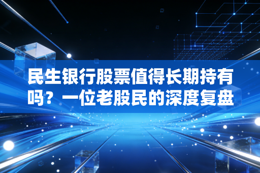 民生银行股票值得长期持有吗?一位老股民的深度复盘与冷思考