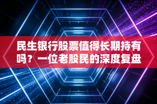 民生银行股票值得长期持有吗?一位老股民的深度复盘与冷思考