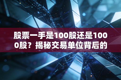 股票一手是100股还是1000股？揭秘交易单位背后的门道与投资心法