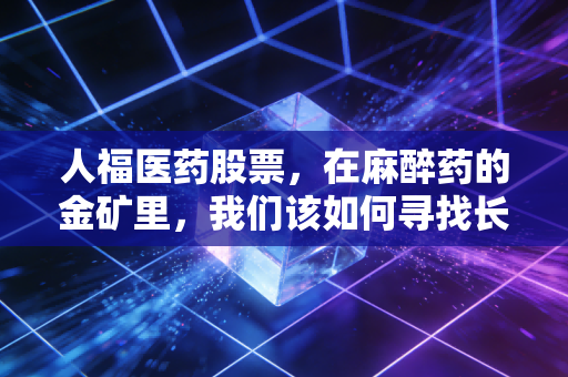 人福医药股票,在麻醉药的金矿里,我们该如何寻找长期价值?