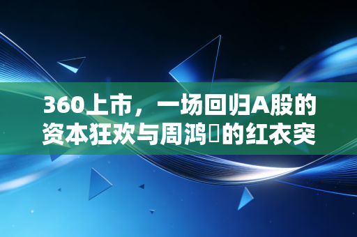 360上市,一场回归A股的资本狂欢与周鸿祎的红衣突围