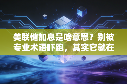 美联储加息是啥意思?别被专业术语吓跑,其实它就在你我的钱包里
