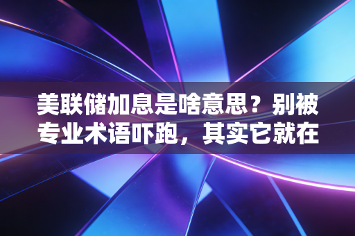 美联储加息是啥意思?别被专业术语吓跑,其实它就在你我的钱包里