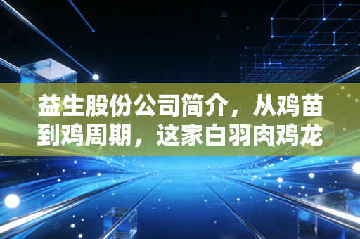 益生股份公司简介,从鸡苗到鸡周期,这家白羽肉鸡龙头到底有多硬核?