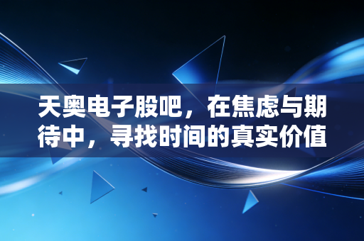 天奥电子股吧,在焦虑与期待中,寻找时间的真实价值