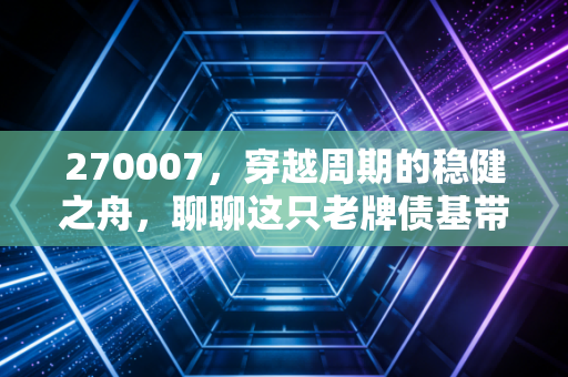 270007,穿越周期的稳健之舟,聊聊这只老牌债基带给我们的投资启示