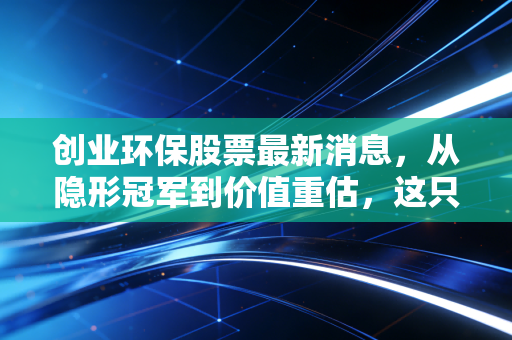 创业环保股票最新消息，从隐形冠军到价值重估，这只老牌环保股还能稳多久？