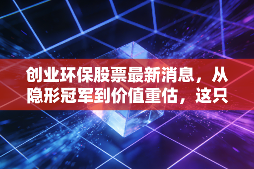 创业环保股票最新消息，从隐形冠军到价值重估，这只老牌环保股还能稳多久？