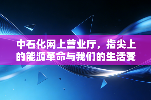中石化网上营业厅，指尖上的能源革命与我们的生活变迁