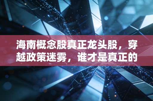海南概念股真正龙头股,穿越政策迷雾,谁才是真正的岛主?