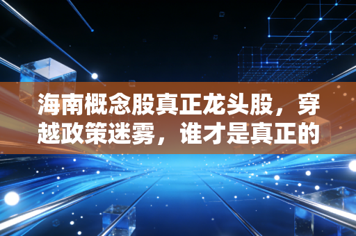 海南概念股真正龙头股,穿越政策迷雾,谁才是真正的岛主?