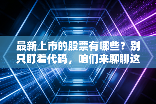 最新上市的股票有哪些?别只盯着代码,咱们来聊聊这背后的盛宴与陷阱