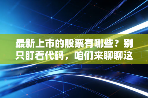 最新上市的股票有哪些?别只盯着代码,咱们来聊聊这背后的盛宴与陷阱