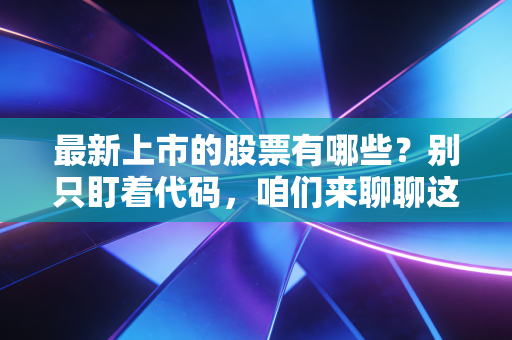最新上市的股票有哪些?别只盯着代码,咱们来聊聊这背后的盛宴与陷阱