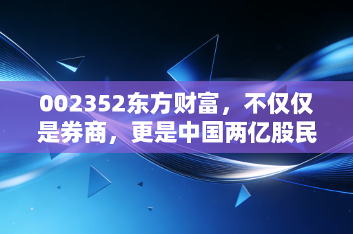 002352东方财富,不仅仅是券商,更是中国两亿股民的情绪出口