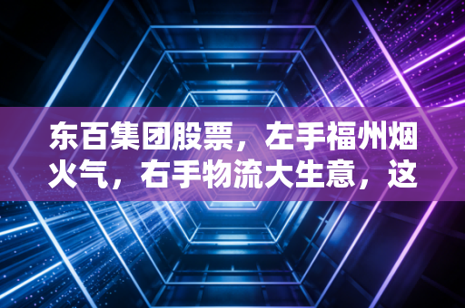东百集团股票,左手福州烟火气,右手物流大生意,这只老福建还香吗?