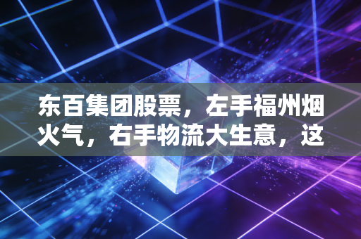 东百集团股票,左手福州烟火气,右手物流大生意,这只老福建还香吗?