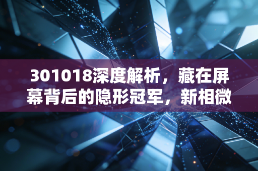 301018深度解析,藏在屏幕背后的隐形冠军,新相微到底值不值得你长期持有?