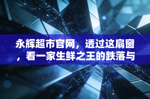 永辉超市官网,透过这扇窗,看一家生鲜之王的跌落与自救