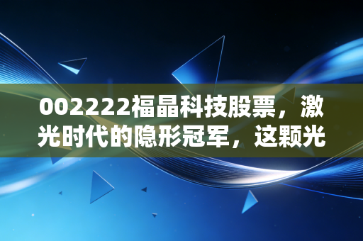 002222福晶科技股票,激光时代的隐形冠军,这颗光学心脏还能跳动多久?
