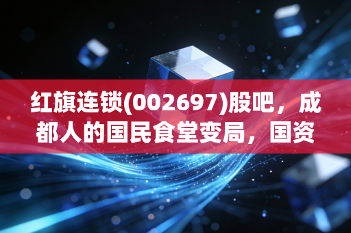 红旗连锁(002697)股吧,成都人的国民食堂变局,国资入局下的投资机会与隐忧