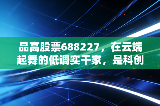 品高股票688227,在云端起舞的低调实干家,是科创板被低估的潜力股吗?