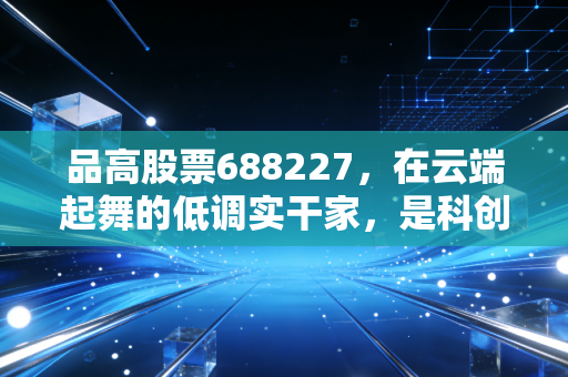 品高股票688227,在云端起舞的低调实干家,是科创板被低估的潜力股吗?