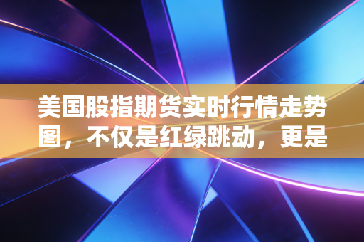美国股指期货实时行情走势图,不仅是红绿跳动,更是全球投资者的情绪晴雨表