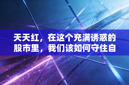 天天红,在这个充满诱惑的股市里,我们该如何守住自己的财富?