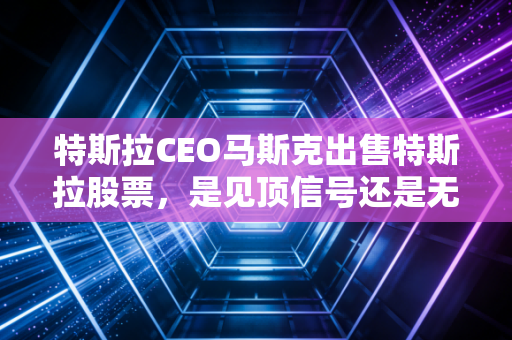特斯拉CEO马斯克出售特斯拉股票,是见顶信号还是无奈之举?深度解析背后的财富游戏与散户焦虑