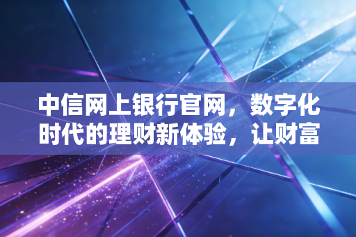 中信网上银行官网,数字化时代的理财新体验,让财富管理触手可及