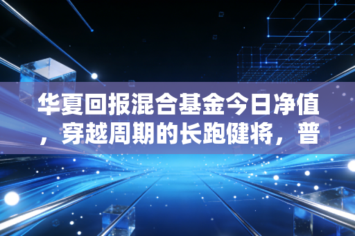 华夏回报混合基金今日净值,穿越周期的长跑健将,普通投资者的压舱石