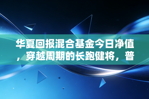 华夏回报混合基金今日净值,穿越周期的长跑健将,普通投资者的压舱石