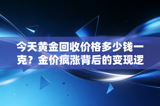 今天黄金回收价格多少钱一克?金价疯涨背后的变现逻辑与我的投资冷思考