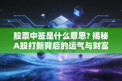 股票中签是什么意思? 揭秘A股打新背后的运气与财富密码