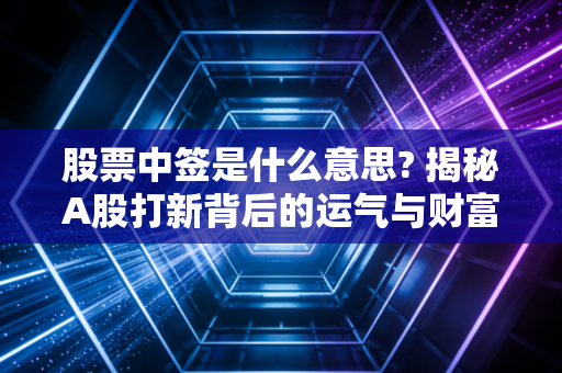 股票中签是什么意思? 揭秘A股打新背后的运气与财富密码