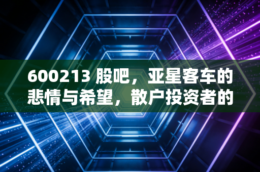 600213 股吧,亚星客车的悲情与希望,散户投资者的真实写照