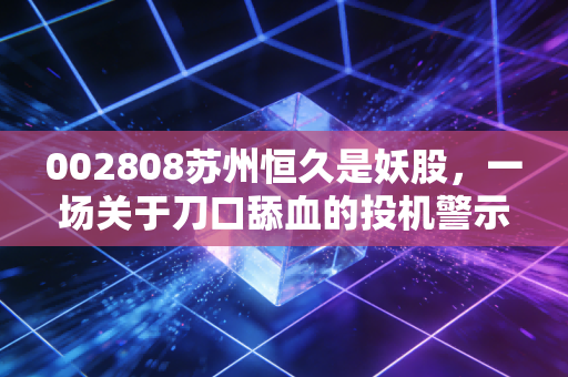 002808苏州恒久是妖股,一场关于刀口舔血的投机警示录