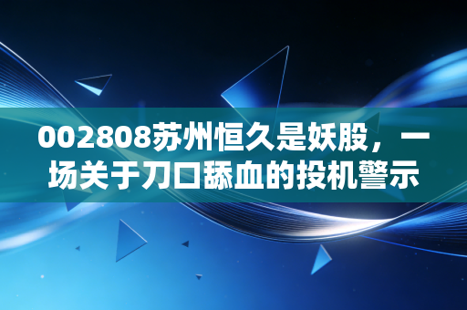 002808苏州恒久是妖股,一场关于刀口舔血的投机警示录
