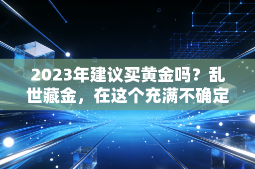 2023年建议买黄金吗?乱世藏金,在这个充满不确定性的年份,寻找财富的定海神针